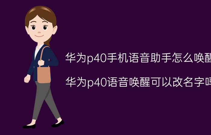 华为p40手机语音助手怎么唤醒 华为p40语音唤醒可以改名字吗？